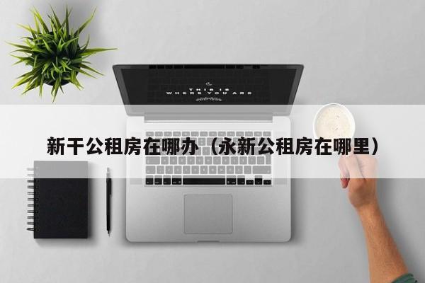 新干公租房在哪办（永新公租房在哪里）