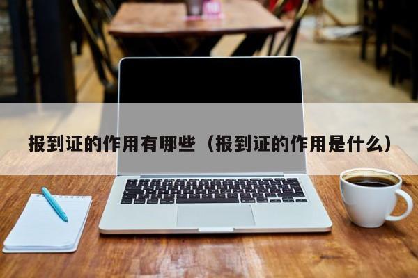 报到证的作用有哪些（报到证的作用是什么）