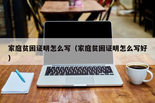 家庭贫困证明怎么写（家庭贫困证明怎么写好）