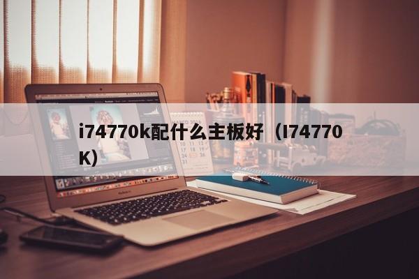 i74770k配什么主板好（I74770K）